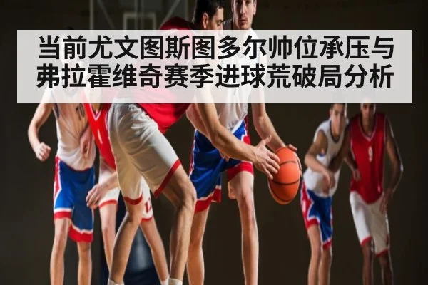 当前尤文图斯图多尔帅位承压与弗拉霍维奇赛季进球荒破局分析